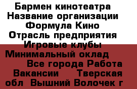 Бармен кинотеатра › Название организации ­ Формула Кино › Отрасль предприятия ­ Игровые клубы › Минимальный оклад ­ 25 000 - Все города Работа » Вакансии   . Тверская обл.,Вышний Волочек г.